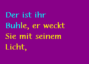 Der ist ihr
Buhle, er weckt

Sie mit seinem
Licht,