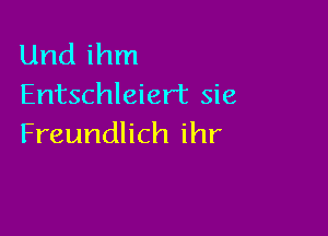 Und ihm
Entschleiert sie

Freundlich ihr