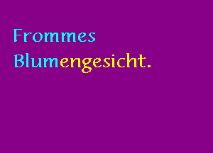Frommes
Blumengesicht.