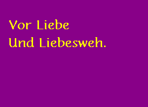 Vor Liebe
Und Liebesweh.