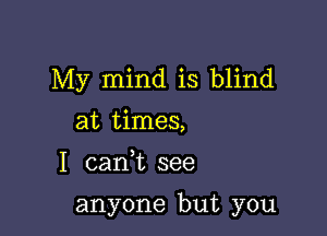 My mind is blind
at times,

I (Lani see

anyone but you