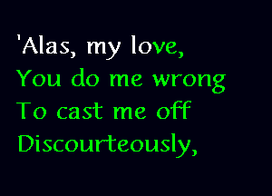 'Alas, my love,
You do me wrong

To cast me off
Discourteously,