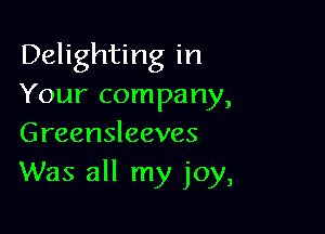 Delighting in
Your company,

Greensleeves
Was all my joy,