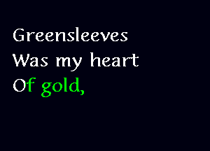 Greensleeves
Was my heart

Of gold,