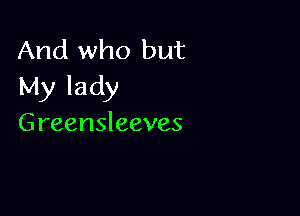 And who but
My lady

Greensleeves