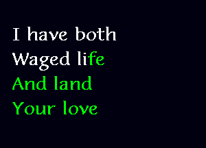 I have both
Waged life

And land
Your love