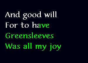 And good will
For to have

Greensleeves
Was all my joy