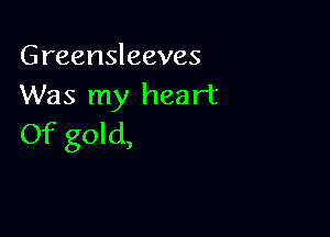 Greensleeves
Was my heart

Of gold,