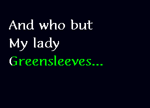 And who but
My lady

Greensleeves...