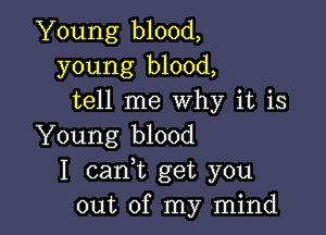 Young blood,
young blood,
tell me Why it is

Young blood
I cank get you
out of my mind