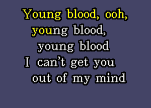 Young blood, ooh,
young blood,
young blood

I carft get you
out of my mind
