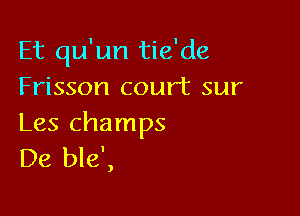 Et qu'un tie'de
Frisson court sur

Les champs
De ble',