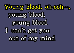 Young blood, oh-oohm,
young blood,
young blood

I cant get you
out of my mind