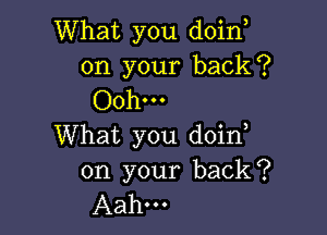 What you doino
on your back?
Ooh...

What you doino
on your back?
Aahm