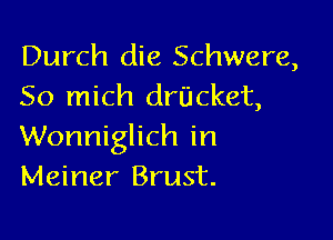 Durch die Schwere,
So mich drUcket,

Wonniglich in
Meiner Brust.