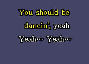 You should be

dancin1 yeah

Yeah Yeah-