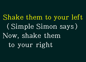 Shake them to your left
( Simple Simon says)

Now, shake them
to your right