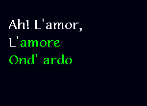 Ah! L'amor,
L'amore

Ond' ardo