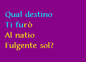 Qual destino
Ti furb

Al natio
Fulgente sol?