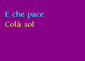 E Che pace
Cola sol