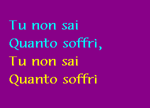 Tu non sai
Quanto soffri,

Tu non sai
Quanto soffri