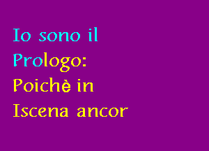 Io sono il
Prologoz

Poiche in
Iscena ancor