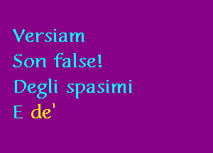 Versiam
Son false!

Degli spasimi
E de'