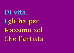 Di vita.
Egli ha per

Massima sol
Che l'artista