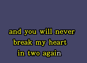 and you Will never

break my heart

in two again