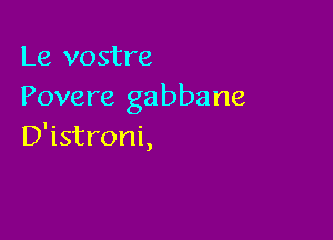 Le vostre
Povere gabbane

D'istroni,