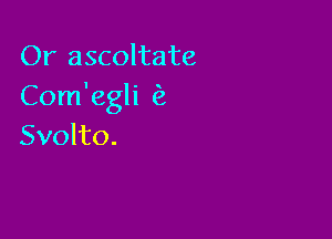 Or ascoltate
Com'egli (2

Svolto.