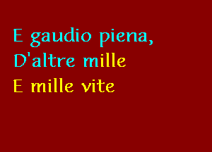 E gaudio piena,
D'altre mille

E mille Vite