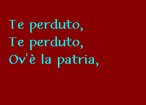 Te perduto,
Te perduto,

ka la patria,