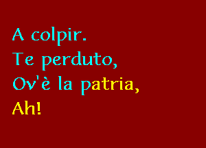 A colpir.
Te perduto,

ka la patria,
Ah!