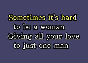 Sometimes ifs hard
to be a woman

Giving all your love
to just one man

g