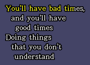 You,ll have bad times,
and y0u 11 have
good times

Doing things
that you dodt
understand