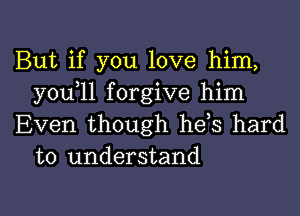 But if you love him,
you 11 forgive him

Even though heis hard
to understand

g