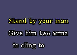 Stand by your man

Give him two arms

to cling to