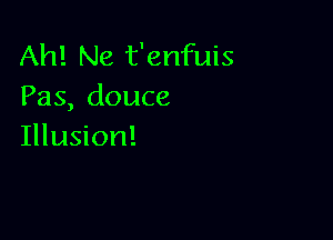 Ah! Ne t'enfuis
Pas, douce

Illusion!