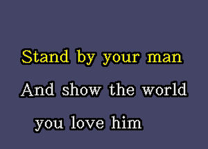 Stand by your man

And show the world

you love him