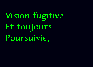 Vision fugitive
Et toujours

Poursuivie,