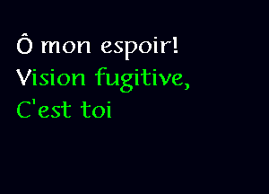 C) mon espoir!
Vision fugitive,

C'est toi