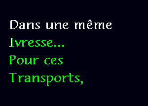 Dans une m(?me
Ivresse...

Pour ces
Transports,