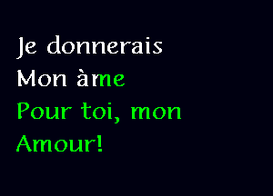 Je donnerais
Mon ame

Pour toi, mon
Amour!