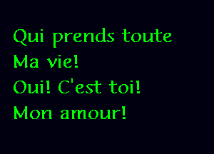 Qui prends toute
Ma vie!

Oui! C'est toil
Mon amour!