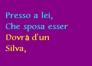 Presso a lei,
Che sposa esser

Dovra d'un
Silva,