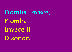 Piomba invece,
Piomba

Invece il
Disonor.