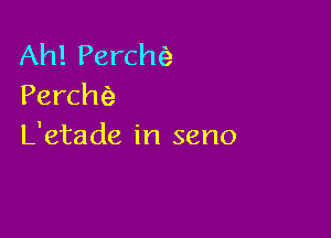 Ah! Perchfe
PerchQ

L'etade in seno