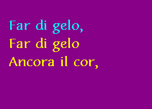 Far di gelo,
Far di gelo

Ancora il cor,