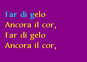 Far di gelo
Ancora il cor,

Far di gelo
Ancora il cor,